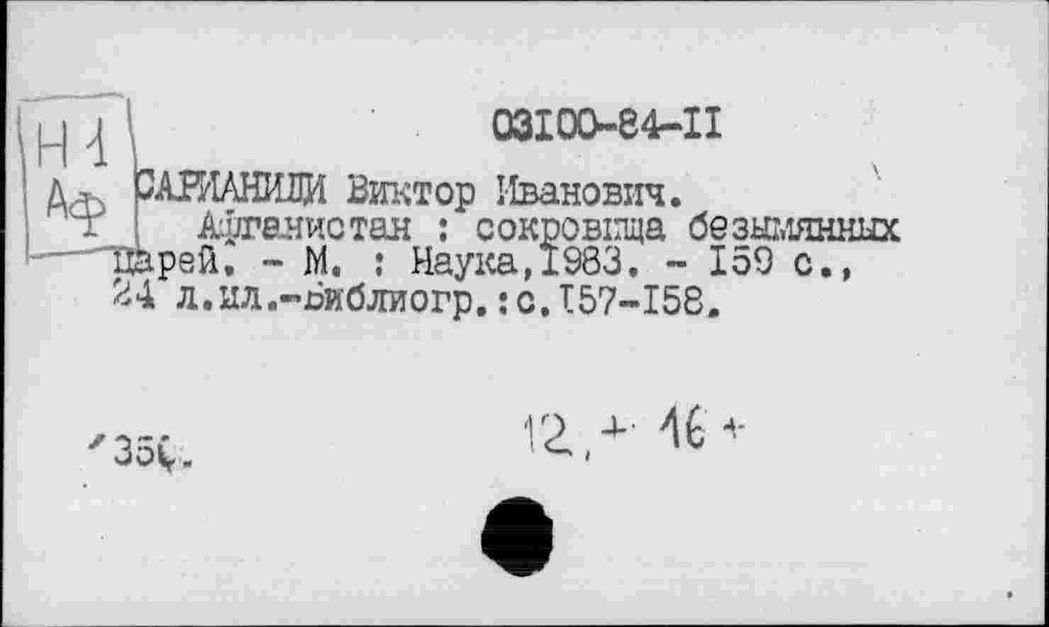 ﻿03100-84-11
САНІАНШЩ Виктор Иванович.
■т Афганистан : сокровища безымянных Лврей. - М. : Наука,1983, - 159 с.» л.ил.-Ьиблиогр.:с.157-158.